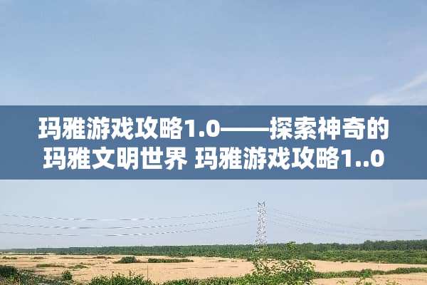 玛雅游戏攻略1.0——探索神奇的玛雅文明世界 玛雅游戏攻略1..0