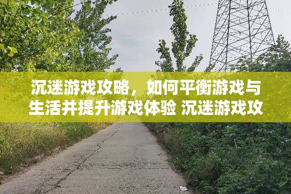 沉迷游戏攻略，如何平衡游戏与生活并提升游戏体验 沉迷游戏攻略