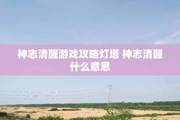 神志清醒游戏攻略灯塔 神志清醒什么意思