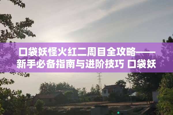 口袋妖怪火红二周目全攻略——新手必备指南与进阶技巧 口袋妖怪火红二周目攻略