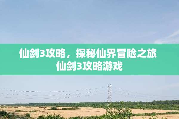 仙剑3攻略，探秘仙界冒险之旅 仙剑3攻略游戏