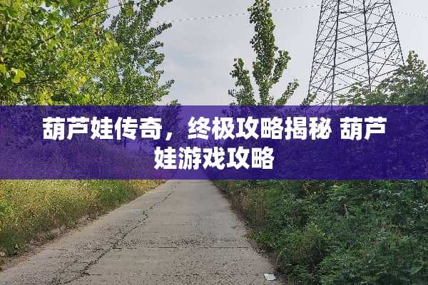 葫芦娃传奇，终极攻略揭秘 葫芦娃游戏攻略