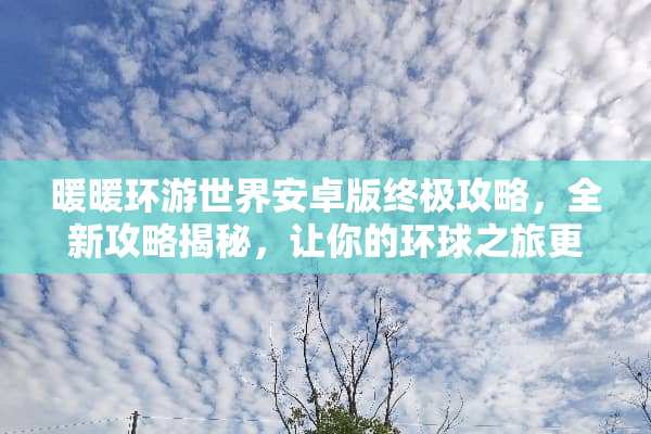 暖暖环游世界安卓版终极攻略，全新攻略揭秘，让你的环球之旅更轻松惬意！ 暖暖环游世界攻略安卓