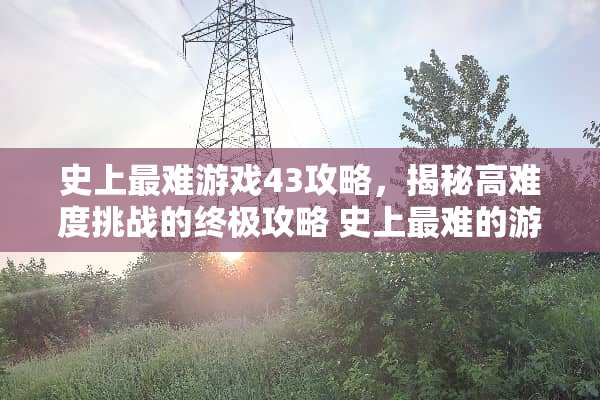 史上最难游戏43攻略，揭秘高难度挑战的终极攻略 史上最难的游戏43攻略