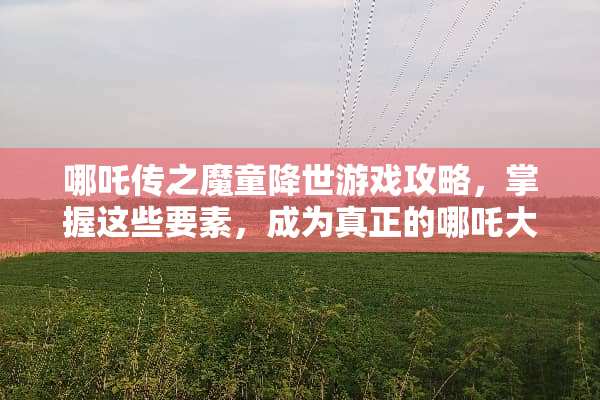 哪吒传之魔童降世游戏攻略，掌握这些要素，成为真正的哪吒大师！ 哪吒游戏攻略
