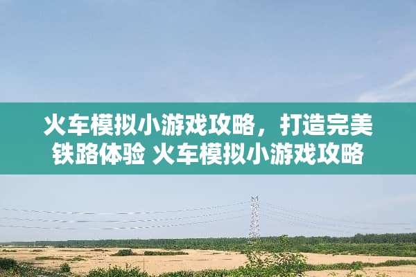 火车模拟小游戏攻略，打造完美铁路体验 火车模拟小游戏攻略