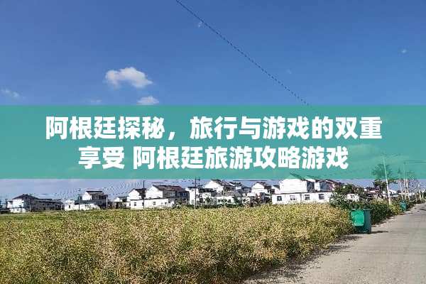 阿根廷探秘，旅行与游戏的双重享受 阿根廷旅游攻略游戏