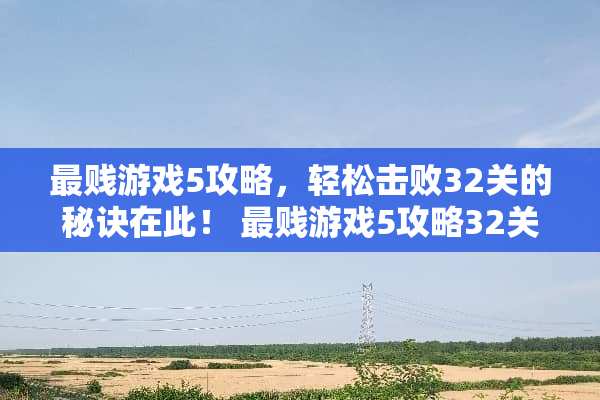 最贱游戏5攻略，轻松击败32关的秘诀在此！ 最贱游戏5攻略32关