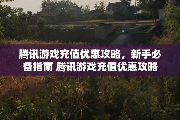 腾讯游戏充值优惠攻略，新手必备指南 腾讯游戏充值优惠攻略
