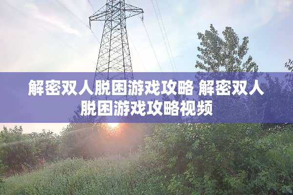解密双人脱困游戏攻略 解密双人脱困游戏攻略视频