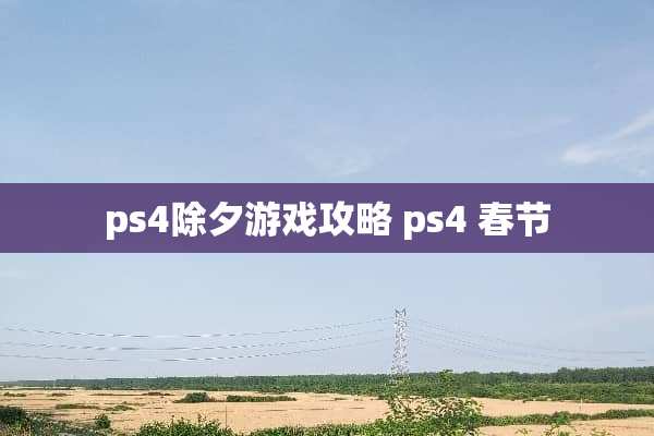 ps4除夕游戏攻略 ps4 春节