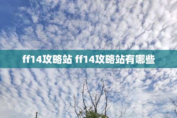 ff14攻略站 ff14攻略站有哪些