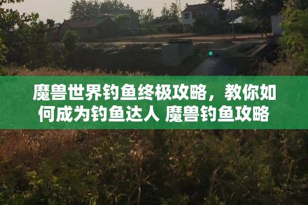 魔兽世界钓鱼终极攻略，教你如何成为钓鱼达人 魔兽钓鱼攻略