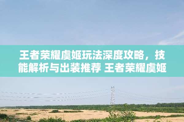 王者荣耀虞姬玩法深度攻略，技能解析与出装推荐 王者荣耀虞姬玩法攻略