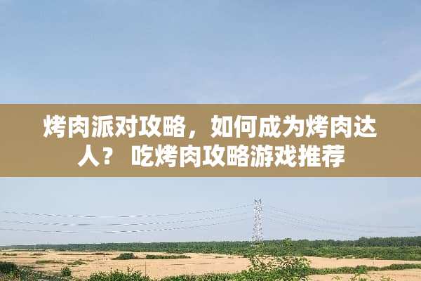 烤肉派对攻略，如何成为烤肉达人？ 吃烤肉攻略游戏推荐