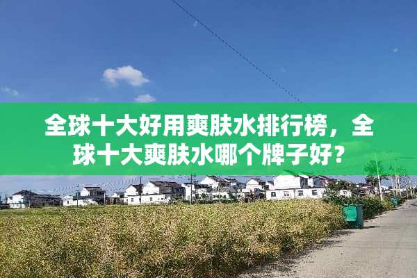 全球十大好用爽肤水排行榜，全球十大爽肤水哪个牌子好？