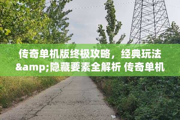 传奇单机版终极攻略，经典玩法&隐藏要素全解析 传奇单机版攻略