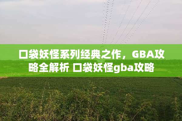 口袋妖怪系列经典之作，GBA攻略全解析 口袋妖怪gba攻略