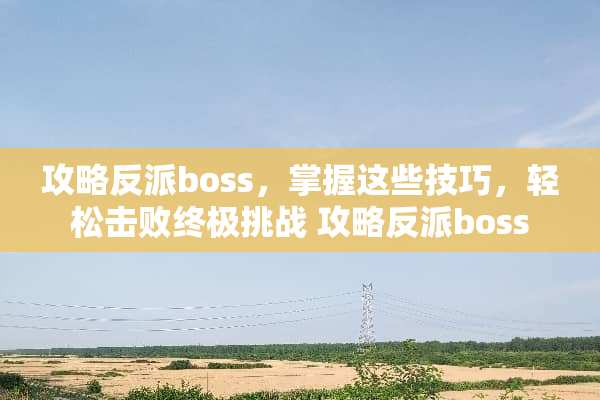攻略反派boss，掌握这些技巧，轻松击败终极挑战 攻略反派boss