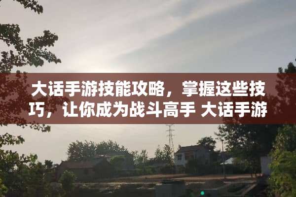 大话手游技能攻略，掌握这些技巧，让你成为战斗高手 大话手游技能