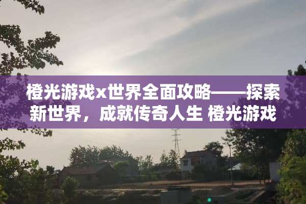 橙光游戏x世界全面攻略——探索新世界，成就传奇人生 橙光游戏x世界攻略