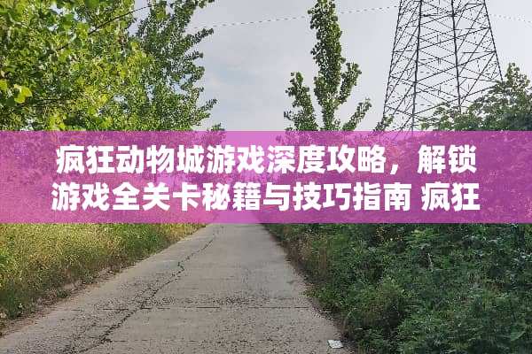 疯狂动物城游戏深度攻略，解锁游戏全关卡秘籍与技巧指南 疯狂动物城游戏攻略