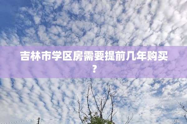 吉林市学区房需要提前几年购买？