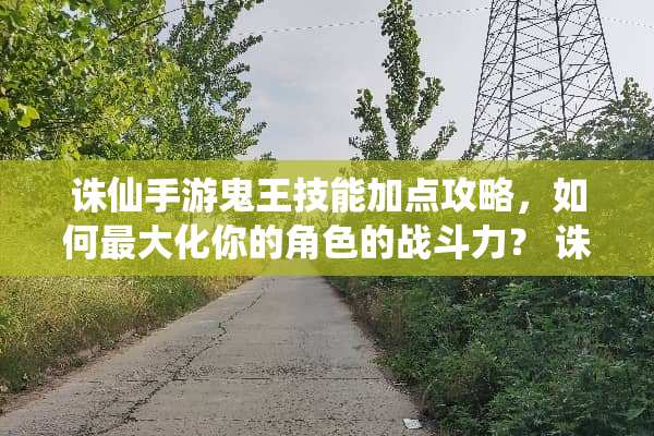 诛仙手游鬼王技能加点攻略，如何最大化你的角色的战斗力？ 诛仙手游鬼王技能加点