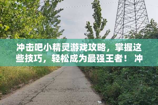 冲击吧小精灵游戏攻略，掌握这些技巧，轻松成为最强王者！ 冲击吧小精灵游戏攻略