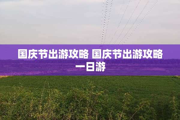 国庆节出游攻略 国庆节出游攻略一日游