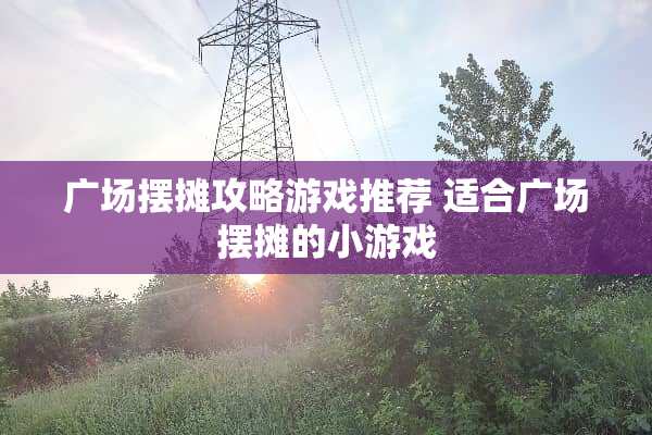 广场摆摊攻略游戏推荐 适合广场摆摊的小游戏