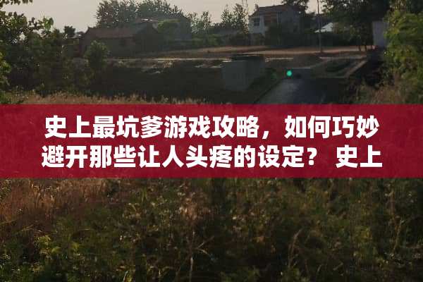 史上最坑爹游戏攻略，如何巧妙避开那些让人头疼的设定？ 史上最坑爹6游戏攻略