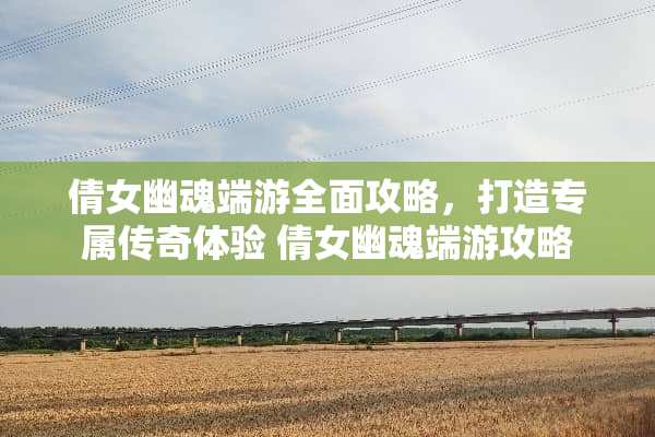倩女幽魂端游全面攻略，打造专属传奇体验 倩女幽魂端游攻略
