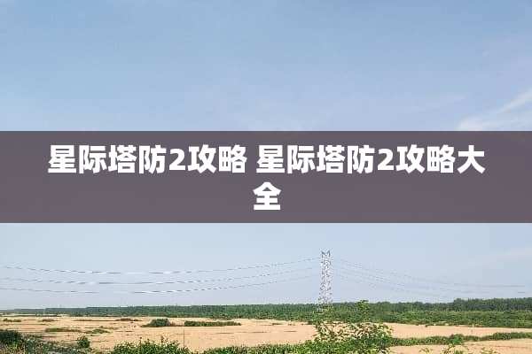 星际塔防2攻略 星际塔防2攻略大全