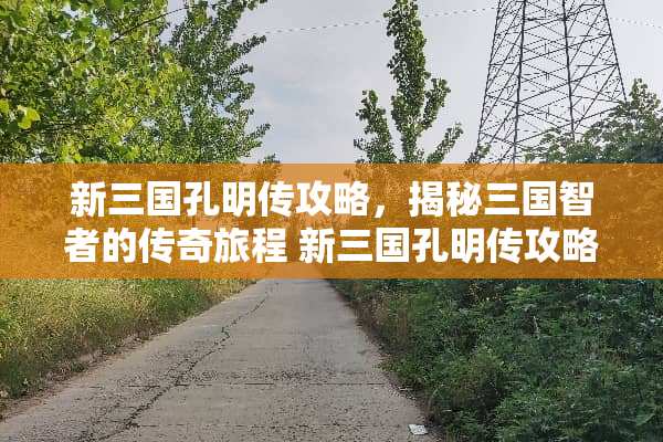 新三国孔明传攻略，揭秘三国智者的传奇旅程 新三国孔明传攻略