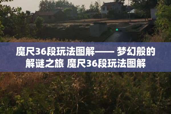 魔尺36段玩法图解—— 梦幻般的解谜之旅 魔尺36段玩法图解