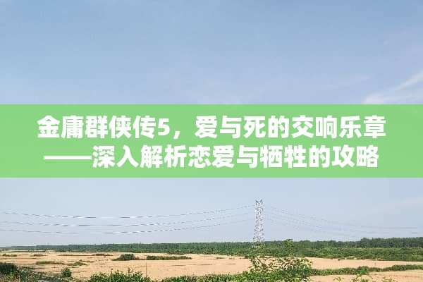 金庸群侠传5，爱与死的交响乐章——深入解析恋爱与牺牲的攻略要点 金庸群侠传5爱与死攻略
