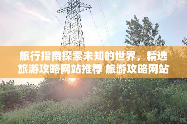旅行指南探索未知的世界，精选旅游攻略网站推荐 旅游攻略网站推荐