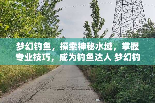 梦幻钓鱼，探索神秘水域，掌握专业技巧，成为钓鱼达人 梦幻钓鱼攻略