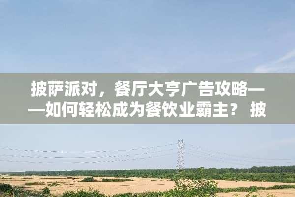 披萨派对，餐厅大亨广告攻略——如何轻松成为餐饮业霸主？ 披萨游戏广告攻略