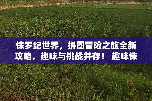 侏罗纪世界，拼图冒险之旅全新攻略，趣味与挑战并存！ 趣味侏罗纪拼图游戏攻略