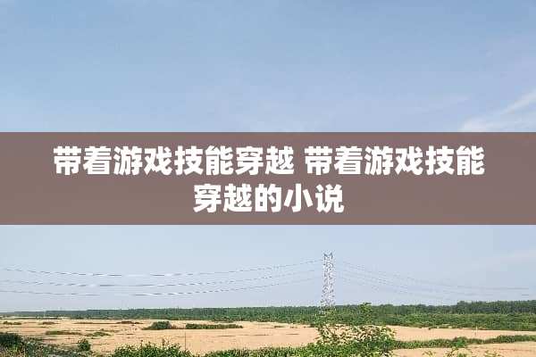 带着游戏技能穿越 带着游戏技能穿越的小说
