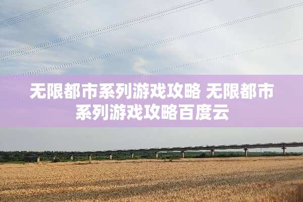 无限都市系列游戏攻略 无限都市系列游戏攻略百度云