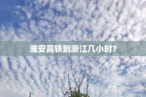 淮安高铁到浙江几小时？