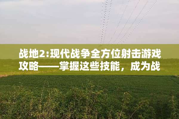 战地2:现代战争全方位射击游戏攻略——掌握这些技能，成为战场霸主 射击游戏攻略