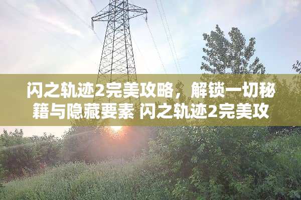闪之轨迹2完美攻略，解锁一切秘籍与隐藏要素 闪之轨迹2完美攻略
