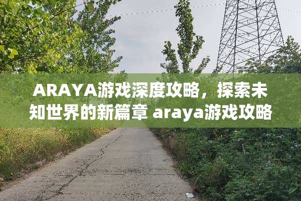 ARAYA游戏深度攻略，探索未知世界的新篇章 araya游戏攻略