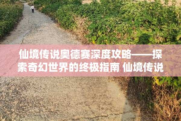 仙境传说奥德赛深度攻略——探索奇幻世界的终极指南 仙境传说奥德赛攻略