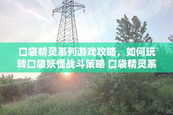 口袋精灵系列游戏攻略，如何玩转口袋妖怪战斗策略 口袋精灵系列游戏攻略