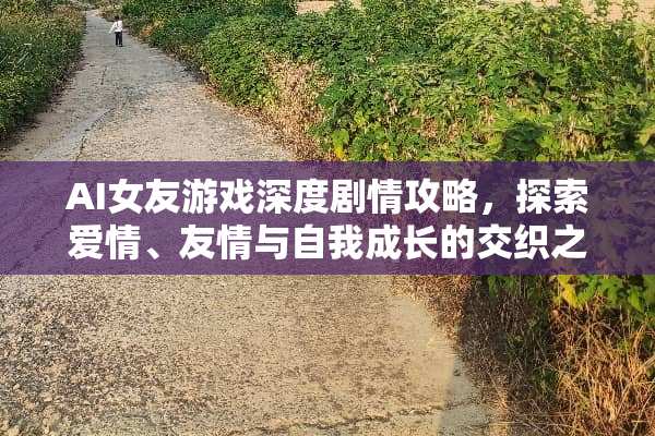 AI女友游戏深度剧情攻略，探索爱情、友情与自我成长的交织之旅 ai女友游戏剧情攻略